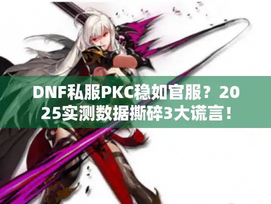 DNF私服PKC稳如官服？2025实测数据撕碎3大谎言！