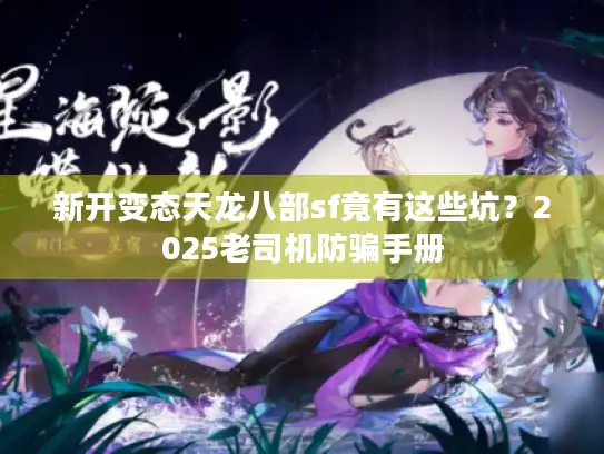 新开变态天龙八部sf竟有这些坑？2025老司机防骗手册