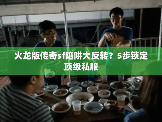 火龙版传奇sf陷阱大反转？5步锁定顶级私服