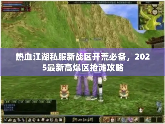 热血江湖私服新战区开荒必备,2025最新高爆区抢滩攻略 热血江湖私服新战区开荒必备,2025最新高爆区抢滩攻略