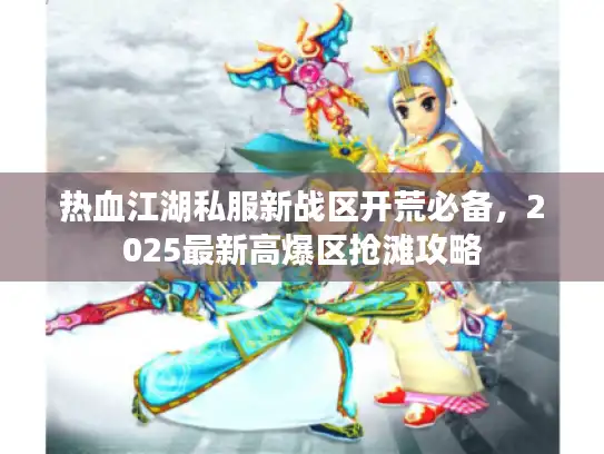 热血江湖私服新战区开荒必备,2025最新高爆区抢滩攻略 热血江湖私服新战区开荒必备,2025最新高爆区抢滩攻略