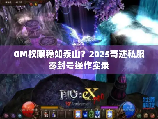 GM权限稳如泰山?2025奇迹私服零封号操作实录 GM权限稳如泰山?2025奇迹私服零封号操作实录