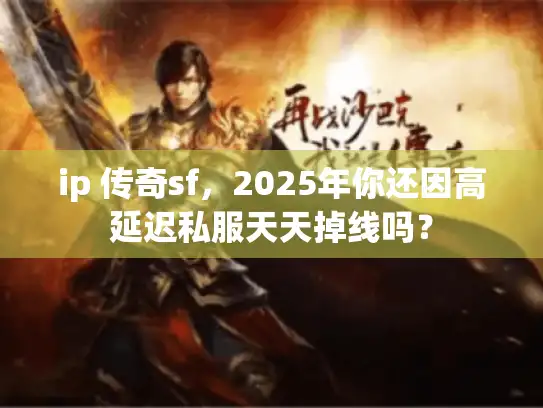 ip 传奇sf，2025年你还因高延迟私服天天掉线吗？