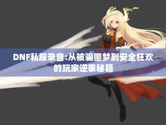 DNF私服录音:从被骗噩梦到安全狂欢的玩家逆袭秘籍