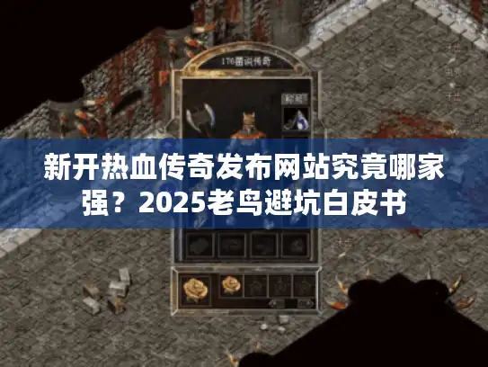 新开热血传奇发布网站究竟哪家强？2025老鸟避坑白皮书
