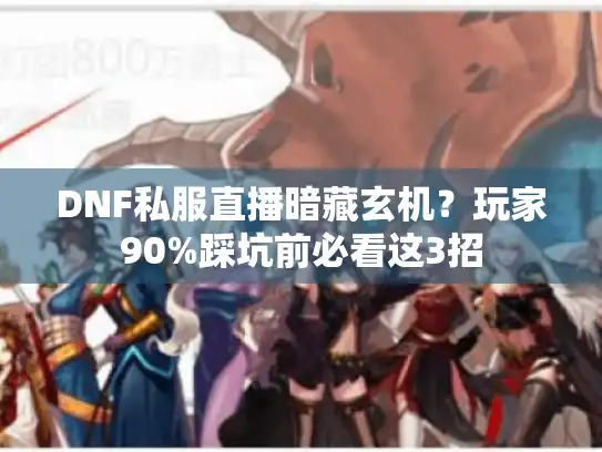 DNF私服直播暗藏玄机？玩家90%踩坑前必看这3招