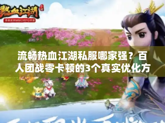 流畅热血江湖私服哪家强？百人团战零卡顿的3个真实优化方案
