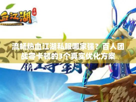 流畅热血江湖私服哪家强？百人团战零卡顿的3个真实优化方案