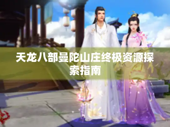 天龙八部曼陀山庄终极资源探索指南