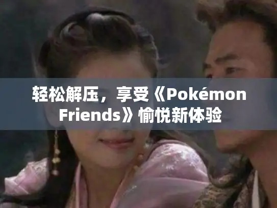 轻松解压,享受《Pokémon Friends》愉悦新体验 轻松解压,享受《Pokémon Friends》愉悦新体验