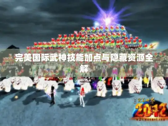 完美国际武神技能加点与隐藏资源全解