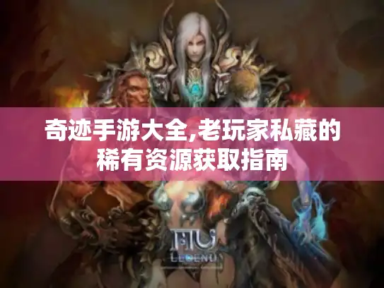 奇迹手游大全,老玩家私藏的稀有资源获取指南