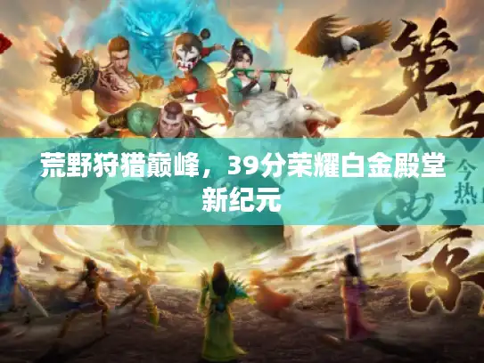 荒野狩猎巅峰,39分荣耀白金殿堂新纪元 荒野狩猎巅峰,39分荣耀白金殿堂新纪元