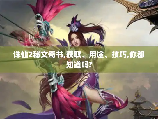 诛仙2秘文奇书,获取、用途、技巧,你都知道吗?