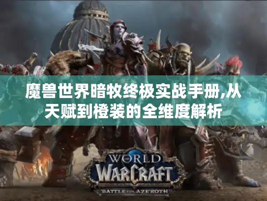 魔兽世界暗牧终极实战手册,从天赋到橙装的全维度解析