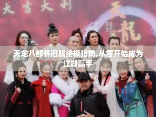 天龙八部怀旧服终极指南,从零开始成为江湖高手