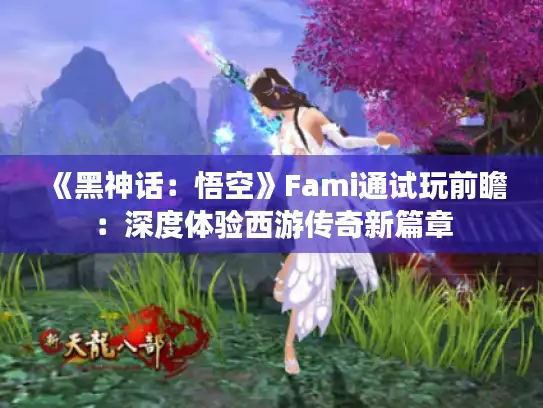 《黑神话:悟空》Fami通试玩前瞻:深度体验西游传奇新篇章 《黑神话:悟空》Fami通试玩前瞻:深度体验西游传奇新篇章
