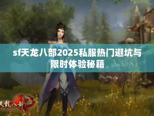 sf天龙八部2025私服热门避坑与限时体验秘籍 sf天龙八部2025私服热门避坑与限时体验秘籍