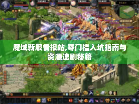 魔域新服情报站,零门槛入坑指南与资源速刷秘籍