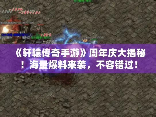 《轩辕传奇手游》周年庆大揭秘！海量爆料来袭，不容错过！
