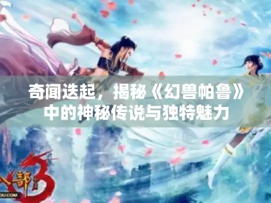 奇闻迭起，揭秘《幻兽帕鲁》中的神秘传说与独特魅力