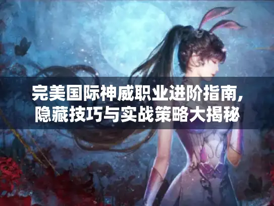 完美国际神威职业进阶指南,隐藏技巧与实战策略大揭秘