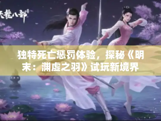 独特死亡惩罚体验，探秘《明末：渊虚之羽》试玩新境界
