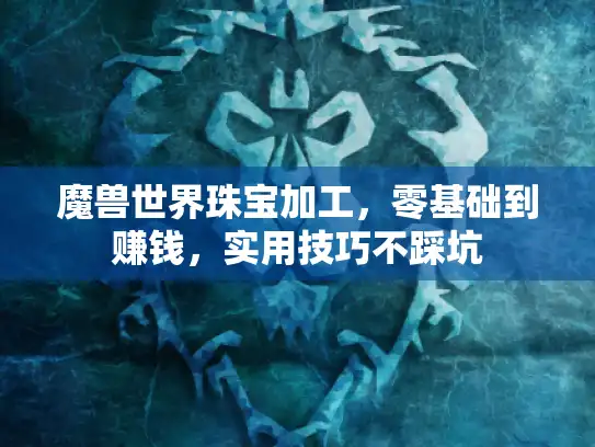 魔兽世界珠宝加工，零基础到赚钱，实用技巧不踩坑