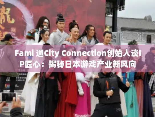 Fami 通City Connection创始人谈IP匠心：揭秘日本游戏产业新风向