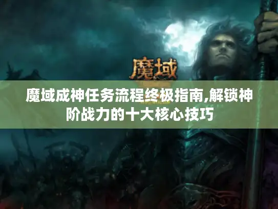 魔域成神任务流程终极指南,解锁神阶战力的十大核心技巧
