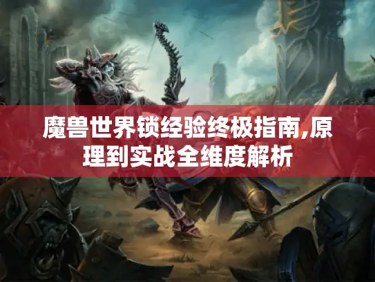 魔兽世界锁经验终极指南,原理到实战全维度解析 魔兽世界锁经验终极指南,原理到实战全维度解析