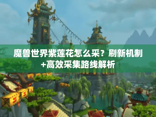 魔兽世界紫莲花怎么采？刷新机制+高效采集路线解析