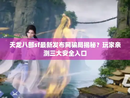 天龙八部sf最新发布网骗局揭秘？玩家亲测三大安全入口