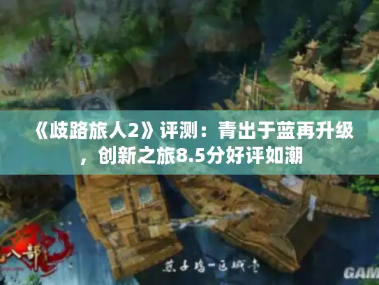 《歧路旅人2》评测：青出于蓝再升级，创新之旅8.5分好评如潮