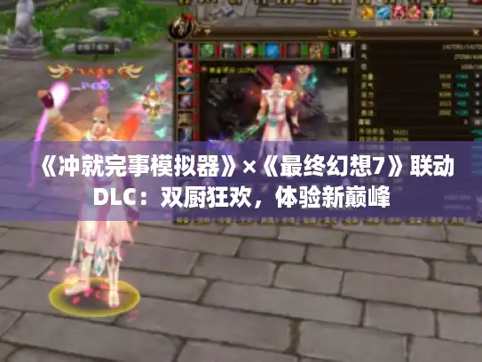 《冲就完事模拟器》×《最终幻想7》联动DLC：双厨狂欢，体验新巅峰