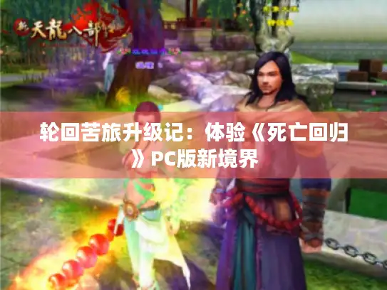 轮回苦旅升级记:体验《死亡回归》PC版新境界 轮回苦旅升级记:体验《死亡回归》PC版新境界
