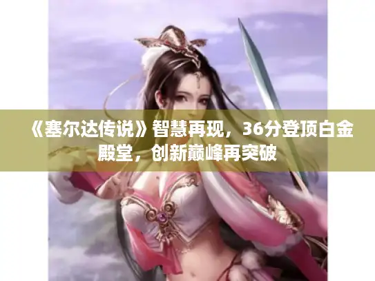 《塞尔达传说》智慧再现，36分登顶白金殿堂，创新巅峰再突破