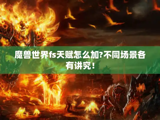魔兽世界fs天赋怎么加?不同场景各有讲究! 魔兽世界fs天赋怎么加?不同场景各有讲究!