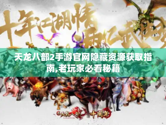 天龙八部2手游官网隐藏资源获取指南,老玩家必看秘籍