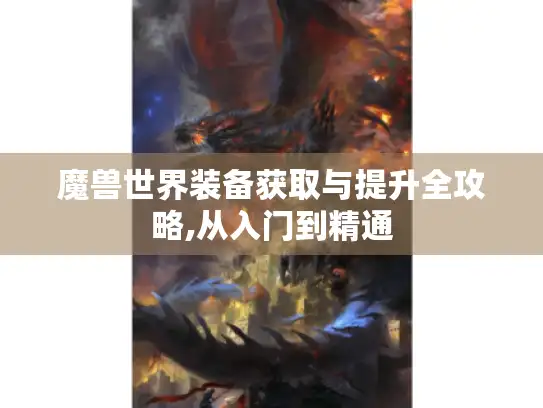 魔兽世界装备获取与提升全攻略,从入门到精通 魔兽世界装备获取与提升全攻略,从入门到精通