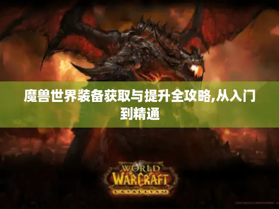 魔兽世界装备获取与提升全攻略,从入门到精通 魔兽世界装备获取与提升全攻略,从入门到精通