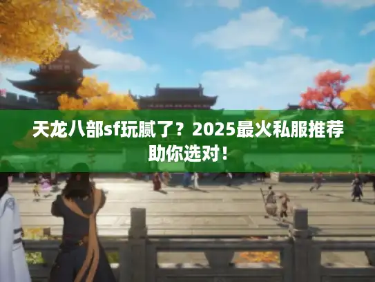 天龙八部sf玩腻了？2025最火私服推荐助你选对！
