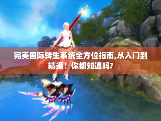 完美国际转生系统全方位指南,从入门到精通!你都知道吗? 完美国际转生系统全方位指南,从入门到精通!你都知道吗?