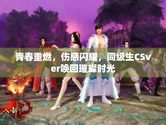 青春重燃，伤感闪耀，同级生CSver唤回璀璨时光