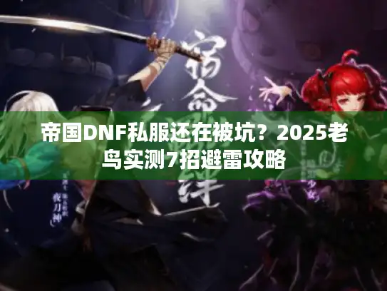 帝国DNF私服还在被坑？2025老鸟实测7招避雷攻略