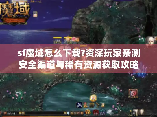 sf魔域怎么下载?资深玩家亲测安全渠道与稀有资源获取攻略