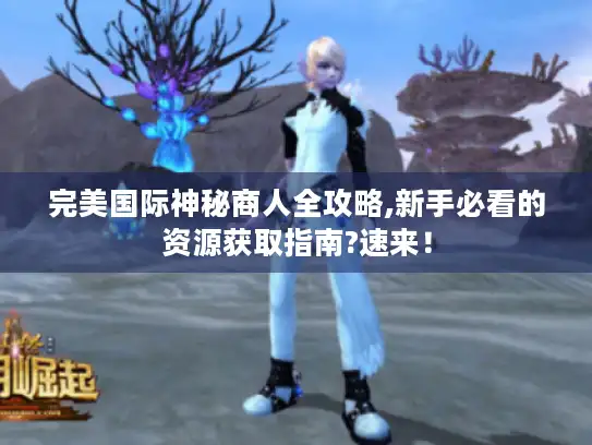 完美国际神秘商人全攻略,新手必看的资源获取指南?速来！