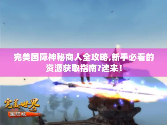 完美国际神秘商人全攻略,新手必看的资源获取指南?速来！