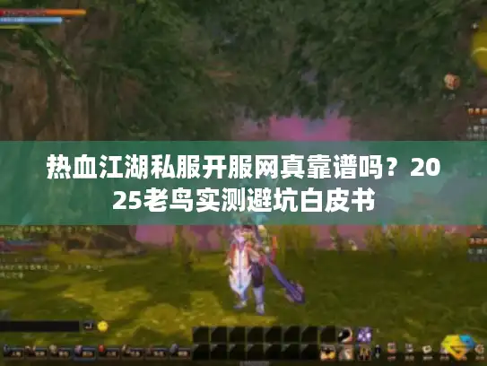 热血江湖私服开服网真靠谱吗？2025老鸟实测避坑白皮书