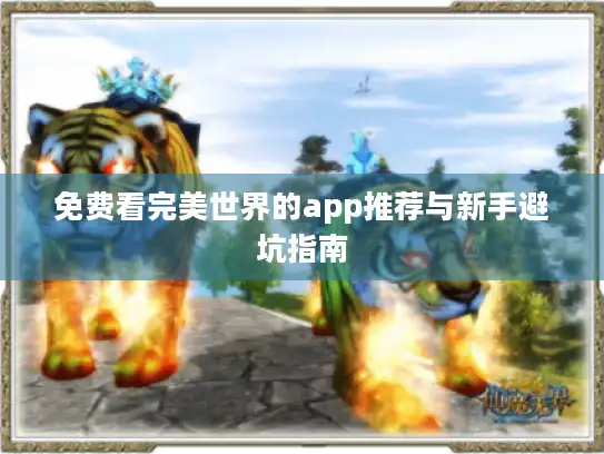 免费看完美世界的app推荐与新手避坑指南 免费看完美世界的app推荐与新手避坑指南